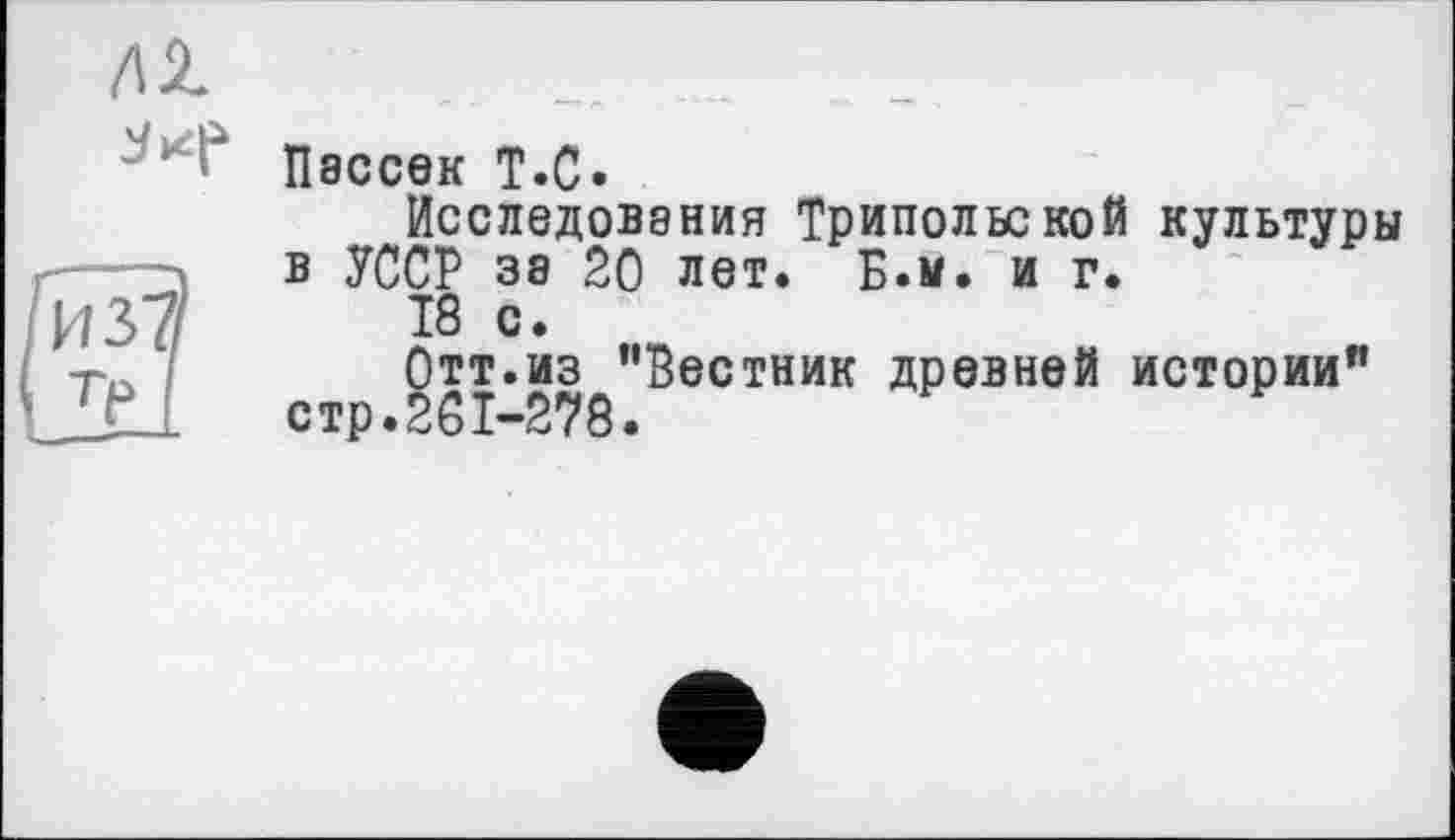 ﻿№
3^
Пассек Т.С.
Исследовэния Трипольской культуры в УССР зэ 20 лет. Б.м. и г.
Т8 с.
Отт.из ’’Вестник древней истории” стр.261-278.